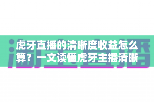 虎牙直播的清晰度收益怎么算？一文读懂虎牙主播清晰度收益的计算规则与提升技巧