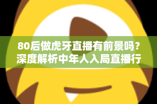 80后做虎牙直播有前景吗?深度解析中年人入局直播行业的机遇与挑战 80后做虎牙直播有前景吗?深度解析中年人入局直播行业的机遇与挑战