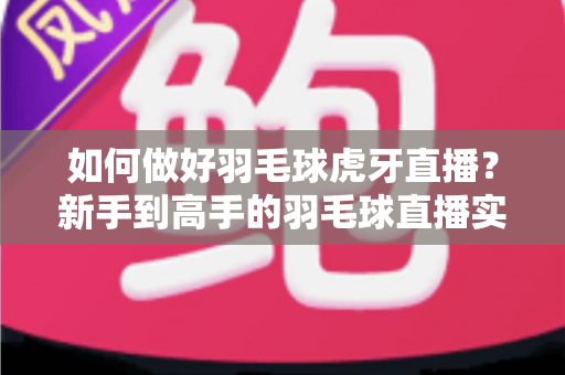 如何做好羽毛球虎牙直播?新手到高手的羽毛球直播实战指南 如何做好羽毛球虎牙直播?新手到高手的羽毛球直播实战指南