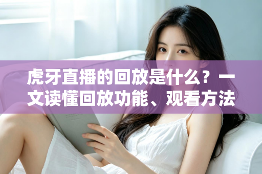 虎牙直播的回放是什么？一文读懂回放功能、观看方法与实用价值全解析