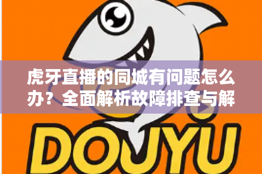 虎牙直播的同城有问题怎么办?全面解析故障排查与解决方法指南 虎牙直播的同城有问题怎么办?全面解析故障排查与解决方法指南