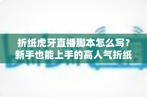 折纸虎牙直播脚本怎么写?新手也能上手的高人气折纸直播间脚本全攻略 折纸虎牙直播脚本怎么写?新手也能上手的高人气折纸直播间脚本全攻略