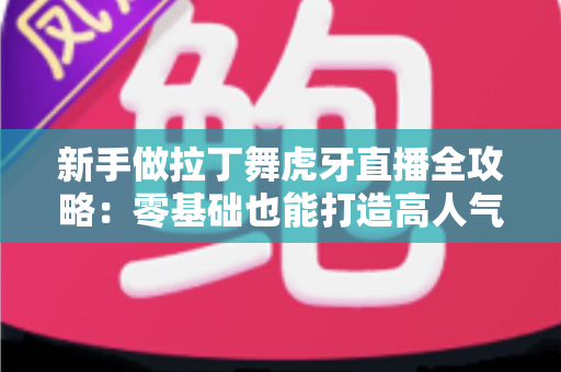 新手做拉丁舞虎牙直播全攻略：零基础也能打造高人气舞蹈直播间的实用指南