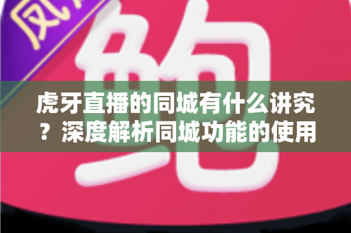 虎牙直播的同城有什么讲究？深度解析同城功能的使用技巧、流量逻辑与避坑指南
