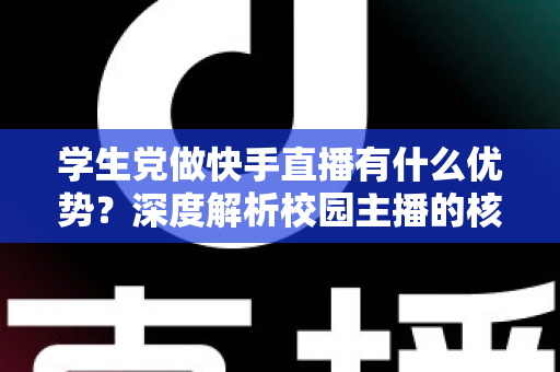 学生党做快手直播有什么优势？深度解析校园主播的核心竞争力与入门指南