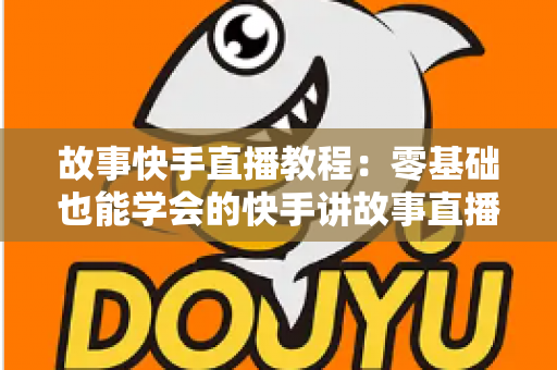 故事快手直播教程:零基础也能学会的快手讲故事直播全流程实战指南 故事快手直播教程:零基础也能学会的快手讲故事直播全流程实战指南