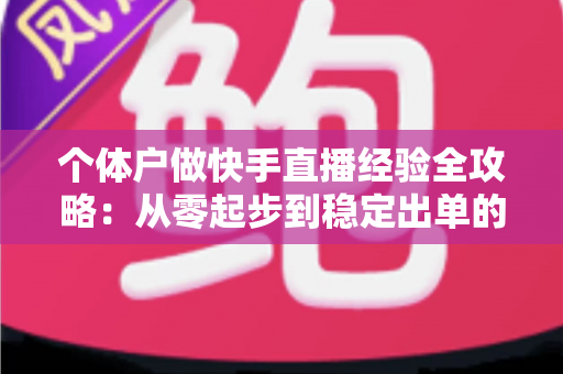 个体户做快手直播经验全攻略:从零起步到稳定出单的实战指南 个体户做快手直播经验全攻略:从零起步到稳定出单的实战指南