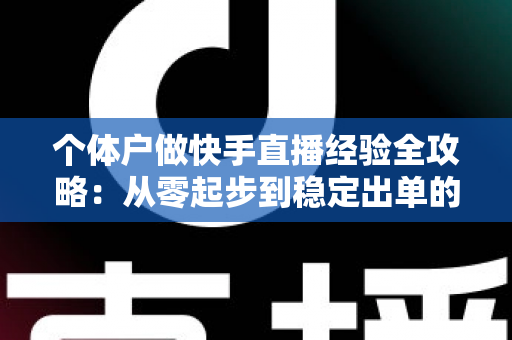 个体户做快手直播经验全攻略:从零起步到稳定出单的实战指南 个体户做快手直播经验全攻略:从零起步到稳定出单的实战指南