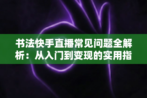 书法快手直播常见问题全解析:从入门到变现的实用指南 书法快手直播常见问题全解析:从入门到变现的实用指南