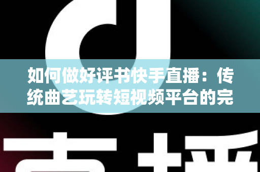 如何做好评书快手直播：传统曲艺玩转短视频平台的完整实战攻略