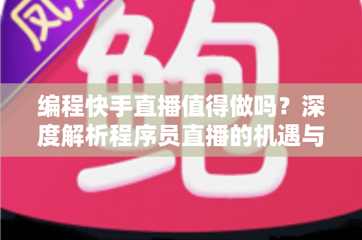 编程快手直播值得做吗？深度解析程序员直播的机遇与挑战