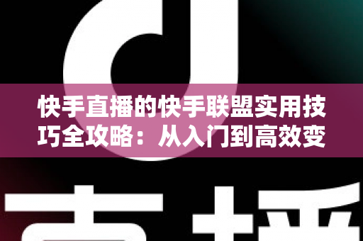快手直播的快手联盟实用技巧全攻略:从入门到高效变现的完整指南 快手直播的快手联盟实用技巧全攻略:从入门到高效变现的完整指南