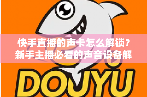 快手直播的声卡怎么解锁?新手主播必看的声音设备解锁与调试全攻略 快手直播的声卡怎么解锁?新手主播必看的声音设备解锁与调试全攻略