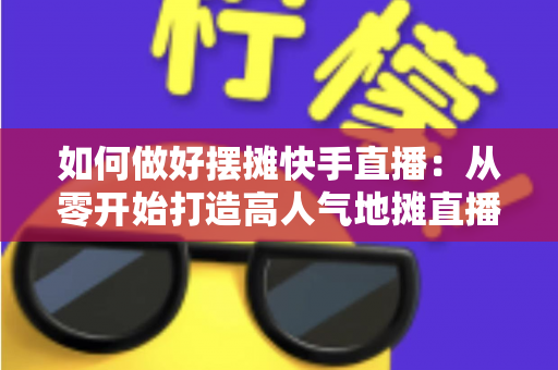 如何做好摆摊快手直播:从零开始打造高人气地摊直播的实战指南 如何做好摆摊快手直播:从零开始打造高人气地摊直播的实战指南