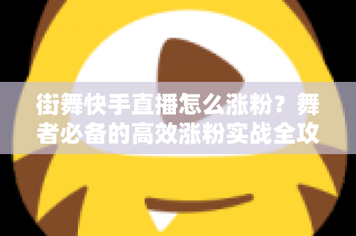 街舞快手直播怎么涨粉？舞者必备的高效涨粉实战全攻略