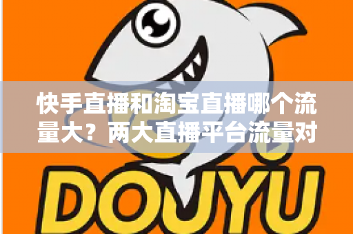 快手直播和淘宝直播哪个流量大?两大直播平台流量对比全解析与运营选择指南 快手直播和淘宝直播哪个流量大?两大直播平台流量对比全解析与运营选择指南