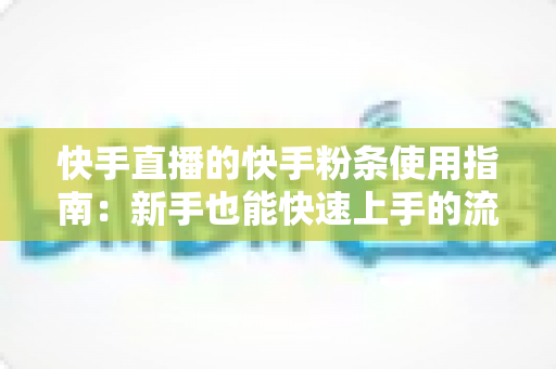 快手直播的快手粉条使用指南：新手也能快速上手的流量增长实战手册