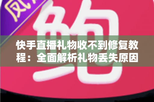 快手直播礼物收不到修复教程：全面解析礼物丢失原因与快速恢复技巧，让您轻松追回每一份收益