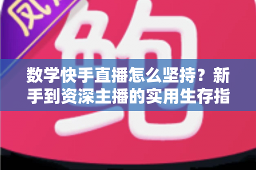 数学快手直播怎么坚持?新手到资深主播的实用生存指南 数学快手直播怎么坚持?新手到资深主播的实用生存指南