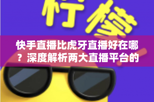 快手直播比虎牙直播好在哪?深度解析两大直播平台的核心优势与选择指南 快手直播比虎牙直播好在哪?深度解析两大直播平台的核心优势与选择指南