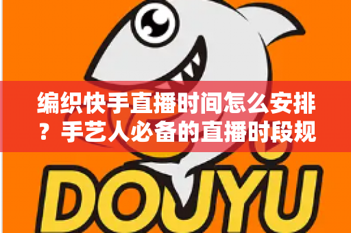 编织快手直播时间怎么安排？手艺人必备的直播时段规划全攻略