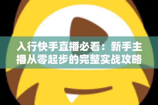 入行快手直播必看：新手主播从零起步的完整实战攻略