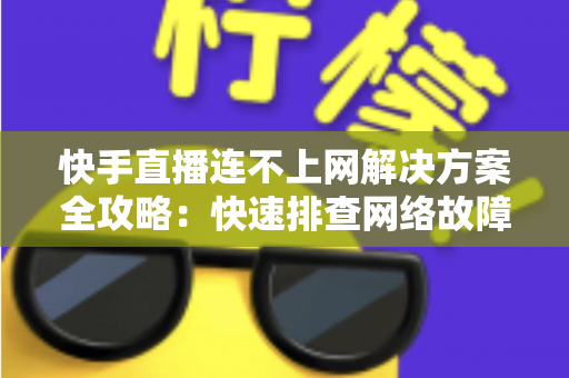 快手直播连不上网解决方案全攻略：快速排查网络故障与修复技巧，助您畅享流畅稳定的直播体验