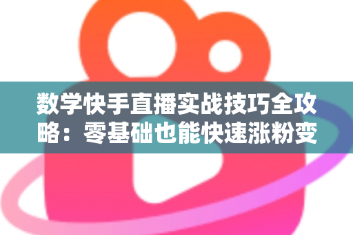 数学快手直播实战技巧全攻略：零基础也能快速涨粉变现的秘诀
