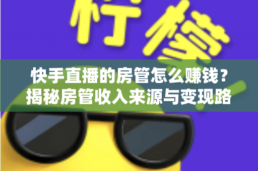 快手直播的房管怎么赚钱？揭秘房管收入来源与变现路径全攻略