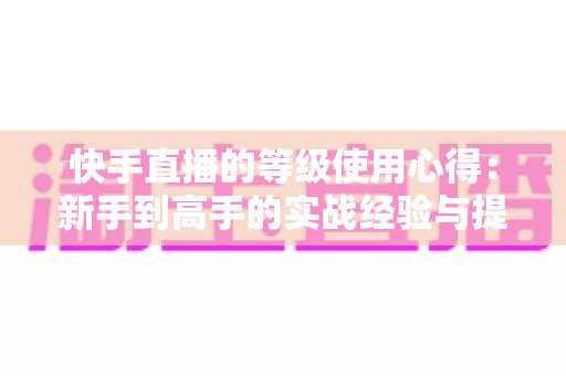 快手直播的等级使用心得:新手到高手的实战经验与提级技巧全解析 快手直播的等级使用心得:新手到高手的实战经验与提级技巧全解析