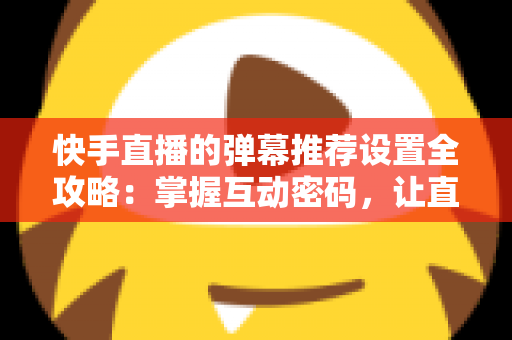 快手直播的弹幕推荐设置全攻略:掌握互动密码,让直播更精彩 快手直播的弹幕推荐设置全攻略:掌握互动密码,让直播更精彩