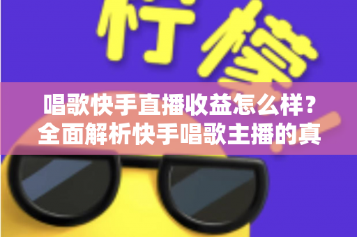 唱歌快手直播收益怎么样？全面解析快手唱歌主播的真实收入水平与赚钱技巧