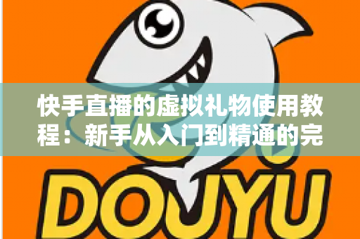 快手直播的虚拟礼物使用教程：新手从入门到精通的完整指南