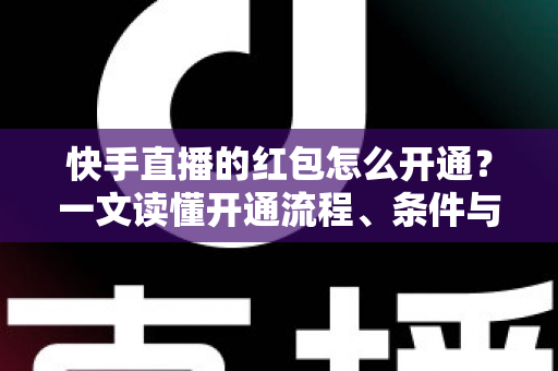 快手直播的红包怎么开通?一文读懂开通流程、条件与实用技巧 快手直播的红包怎么开通?一文读懂开通流程、条件与实用技巧
