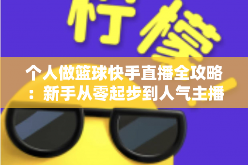 个人做篮球快手直播全攻略:新手从零起步到人气主播的实战指南 个人做篮球快手直播全攻略:新手从零起步到人气主播的实战指南