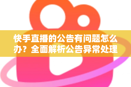 快手直播的公告有问题怎么办?全面解析公告异常处理方法与实用解决方案 快手直播的公告有问题怎么办?全面解析公告异常处理方法与实用解决方案