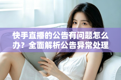 快手直播的公告有问题怎么办？全面解析公告异常处理方法与实用解决方案