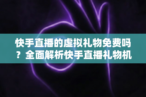 快手直播的虚拟礼物免费吗？全面解析快手直播礼物机制与消费指南