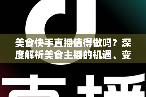 美食快手直播值得做吗？深度解析美食主播的机遇、变现与入局指南