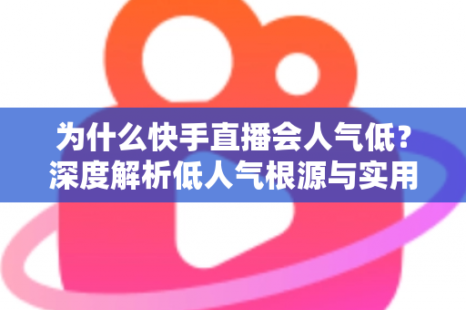 为什么快手直播会人气低？深度解析低人气根源与实用提升策略