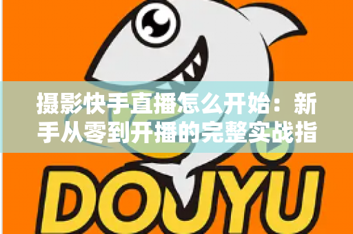 摄影快手直播怎么开始：新手从零到开播的完整实战指南