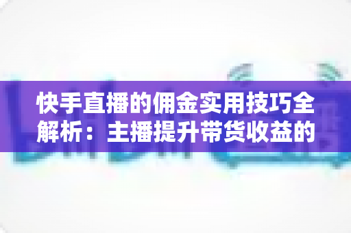 快手直播的佣金实用技巧全解析：主播提升带货收益的必备指南