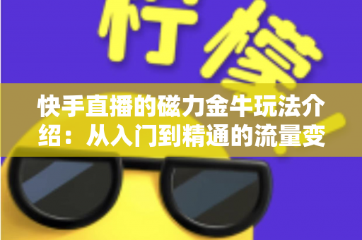 快手直播的磁力金牛玩法介绍:从入门到精通的流量变现实战指南 快手直播的磁力金牛玩法介绍:从入门到精通的流量变现实战指南