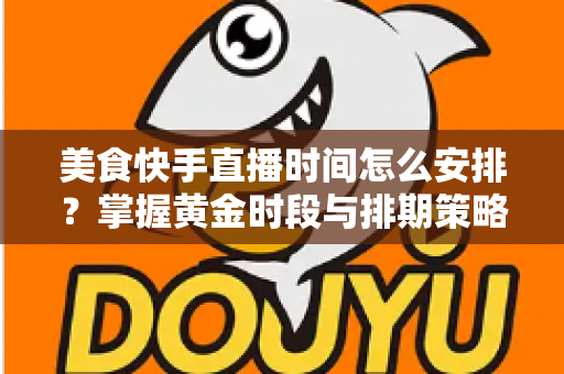 美食快手直播时间怎么安排？掌握黄金时段与排期策略，让直播间人气翻倍