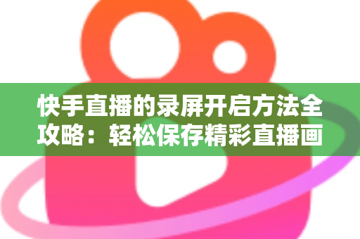 快手直播的录屏开启方法全攻略：轻松保存精彩直播画面的完整实用教程