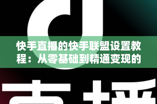 快手直播的快手联盟设置教程:从零基础到精通变现的完整操作指南 快手直播的快手联盟设置教程:从零基础到精通变现的完整操作指南
