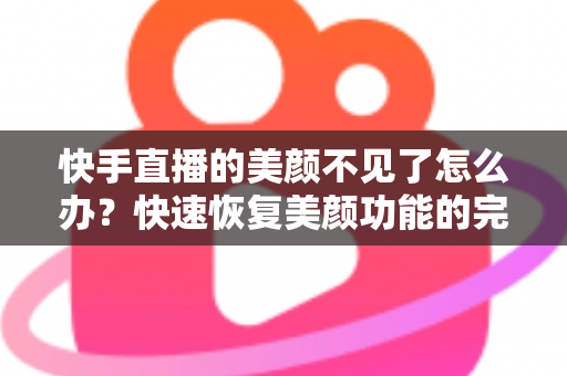 快手直播的美颜不见了怎么办？快速恢复美颜功能的完整指南与实用技巧