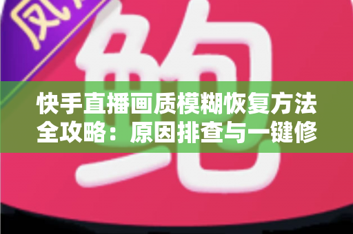 快手直播画质模糊恢复方法全攻略:原因排查与一键修复,让直播画面重回高清 快手直播画质模糊恢复方法全攻略:原因排查与一键修复,让直播画面重回高清