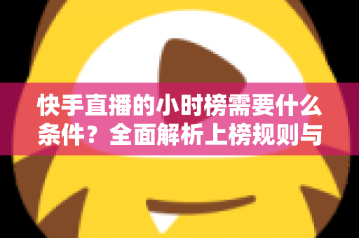 快手直播的小时榜需要什么条件?全面解析上榜规则与冲榜技巧 快手直播的小时榜需要什么条件?全面解析上榜规则与冲榜技巧