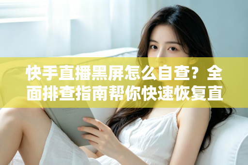 快手直播黑屏怎么自查？全面排查指南帮你快速恢复直播